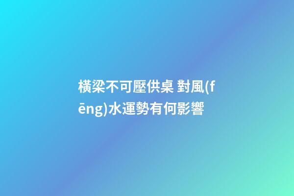 橫梁不可壓供桌 對風(fēng)水運勢有何影響
